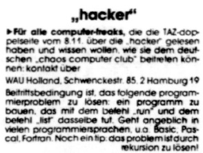 "Für alle computer-freaks, die die TAZ-doppelseite vom 8. 11. über die ›ha-cker‹ gelesen haben und wissen wollen, wie sie dem deutschen ›chaos com-puter club‹ beitreten können: kontakt über WAU …